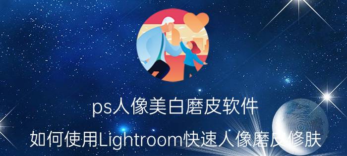 ps人像美白磨皮软件 如何使用Lightroom快速人像磨皮修肤？